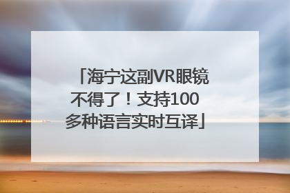 海宁这副VR眼镜不得了！支持100多种语言实时互译