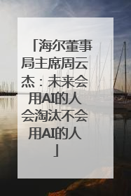 海尔董事局主席周云杰：未来会用AI的人会淘汰不会用AI的人