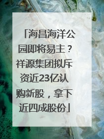 海昌海洋公园即将易主？祥源集团拟斥资近23亿认购新股，拿下近四成股份