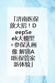 济南医保放大招！DeepSeek大模型+参保人画像 解锁AI医保管家新体验