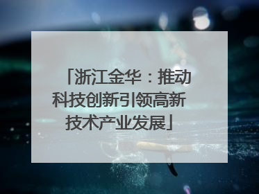 浙江金华：推动科技创新引领高新技术产业发展