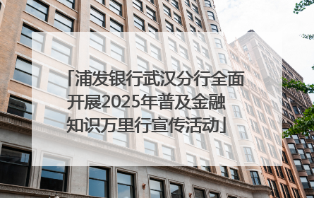 浦发银行武汉分行全面开展2025年普及金融知识万里行宣传活动