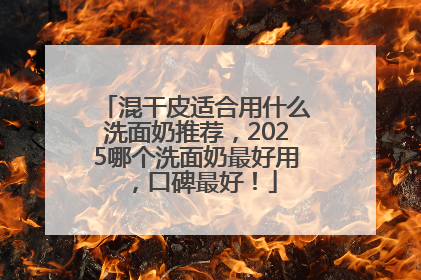 混干皮适合用什么洗面奶推荐，2025哪个洗面奶最好用，口碑最好！