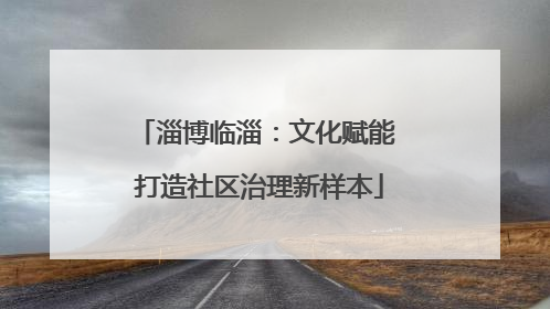 淄博临淄：文化赋能 打造社区治理新样本