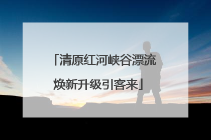 清原红河峡谷漂流焕新升级引客来