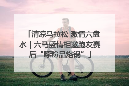 清凉马拉松 激情六盘水｜六马盛情相邀跑友赛后“嗦粉品烙锅”