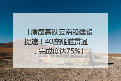 渝昆高铁云南段建设提速！40座隧道贯通，完成度达75%