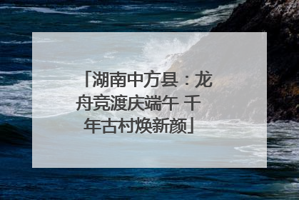 湖南中方县：龙舟竞渡庆端午 千年古村焕新颜