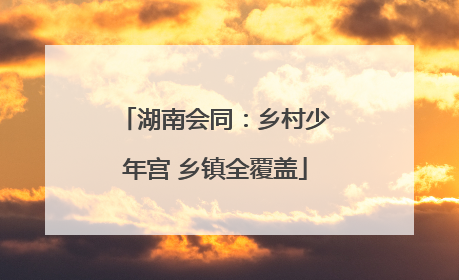 湖南会同：乡村少年宫 乡镇全覆盖