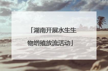 湖南开展水生生物增殖放流活动