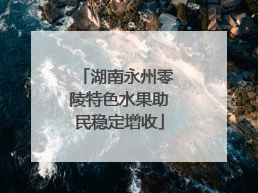 湖南永州零陵特色水果助民稳定增收