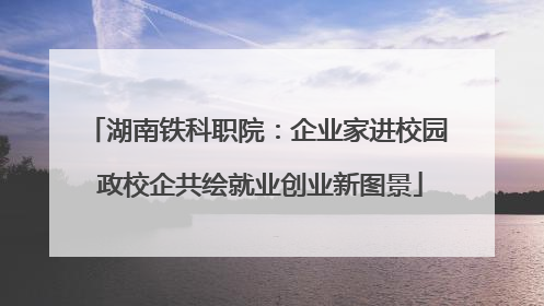 湖南铁科职院：企业家进校园 政校企共绘就业创业新图景