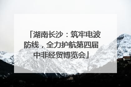 湖南长沙：筑牢电波防线，全力护航第四届中非经贸博览会