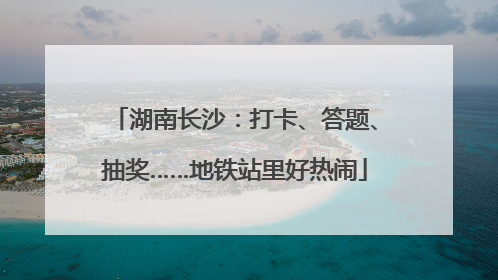 湖南长沙：打卡、答题、抽奖……地铁站里好热闹