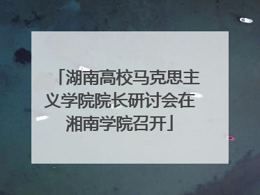 湖南高校马克思主义学院院长研讨会在湘南学院召开