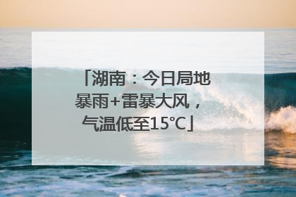 湖南：今日局地暴雨+雷暴大风，气温低至15℃