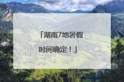 湖南7地暑假时间确定！
