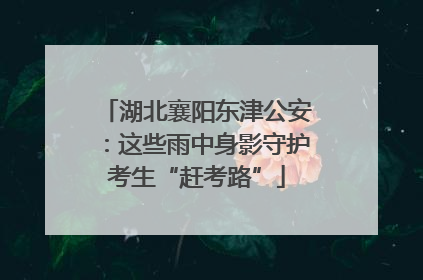 湖北襄阳东津公安：这些雨中身影守护考生“赶考路”