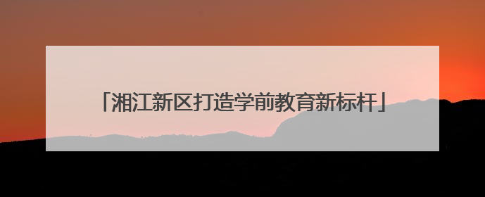 湘江新区打造学前教育新标杆