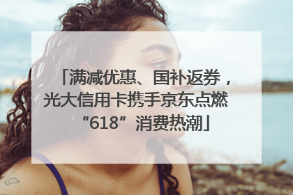 满减优惠、国补返券，光大信用卡携手京东点燃“618”消费热潮