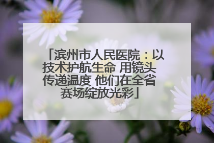 滨州市人民医院：以技术护航生命 用镜头传递温度 他们在全省赛场绽放光彩