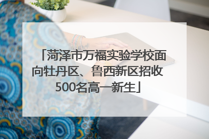 菏泽市万福实验学校面向牡丹区、鲁西新区招收500名高一新生