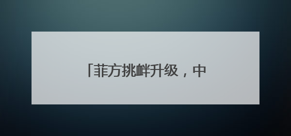 菲方挑衅升级，中国海警首次在铁线礁采取水炮警示