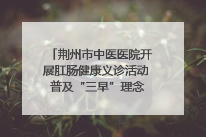 荆州市中医医院开展肛肠健康义诊活动 普及“三早”理念 传递健康生活