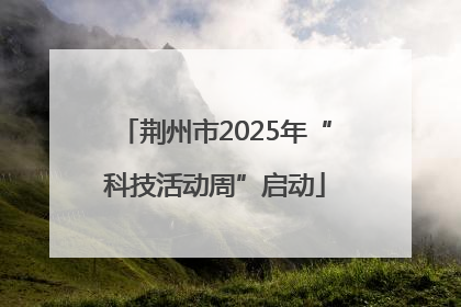 荆州市2025年“科技活动周”启动