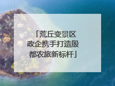 荒丘变景区 政企携手打造殷都农旅新标杆