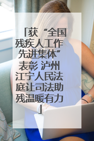 获“全国残疾人工作先进集体”表彰 泸州江宁人民法庭让司法助残温暖有力