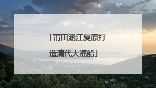 莆田涵江复原打造清代大福船