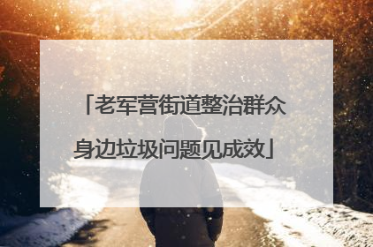 老军营街道整治群众身边垃圾问题见成效
