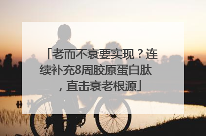 老而不衰要实现？连续补充8周胶原蛋白肽，直击衰老根源