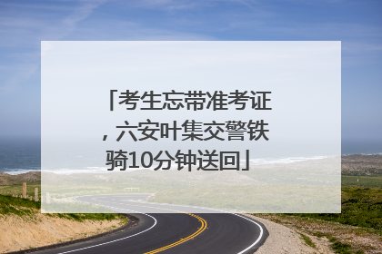 考生忘带准考证，六安叶集交警铁骑10分钟送回