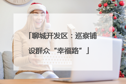 聊城开发区：巡察铺设群众“幸福路”