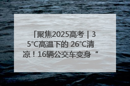 聚焦2025高考｜35℃高温下的 26℃清凉！16辆公交车变身“助考驿站”为高考护航