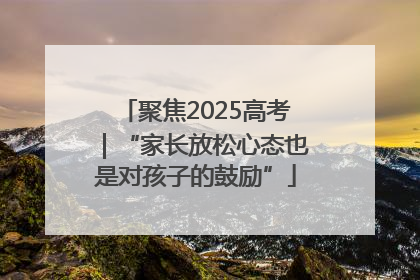 聚焦2025高考｜“家长放松心态也是对孩子的鼓励”