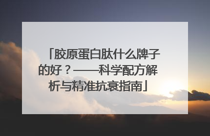胶原蛋白肽什么牌子的好？——科学配方解析与精准抗衰指南