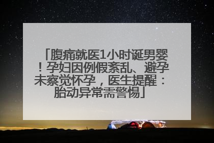 腹痛就医1小时诞男婴！孕妇因例假紊乱、避孕未察觉怀孕，医生提醒：胎动异常需警惕