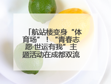 航站楼变身“体育场”！“青春志愿·世运有我”主题活动在成都双流机场举行