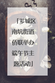 芗城区南坑街道侨联举办端午节主题活动