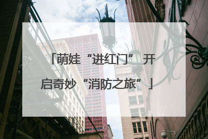 萌娃“进红门” 开启奇妙“消防之旅”