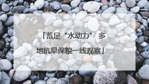 蓄足“水动力” 多地抗旱保粮一线观察