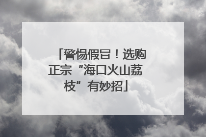 警惕假冒！选购正宗“海口火山荔枝”有妙招