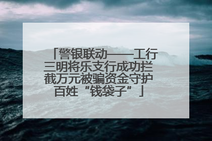 警银联动——工行三明将乐支行成功拦截万元被骗资金守护百姓“钱袋子”