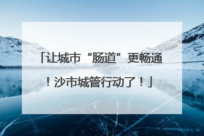 让城市“肠道”更畅通！沙市城管行动了！