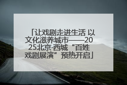 让戏剧走进生活 以文化滋养城市——2025北京·西城“百姓戏剧展演”预热开启