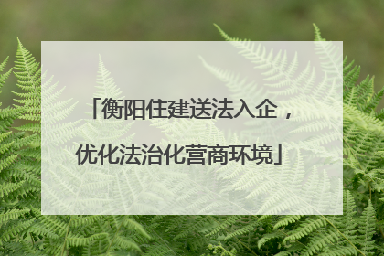 衡阳住建送法入企，优化法治化营商环境