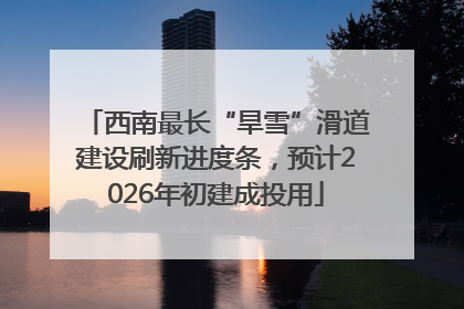 西南最长“旱雪”滑道建设刷新进度条，预计2026年初建成投用